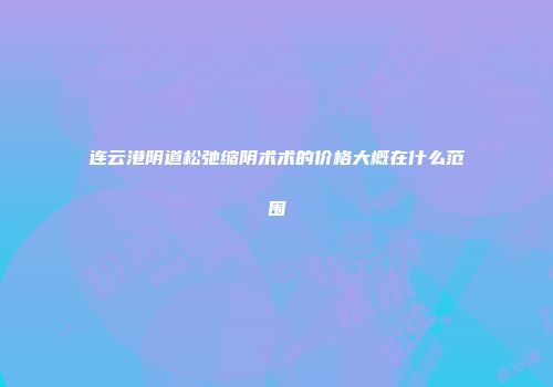 连云港阴道松弛缩阴术术的价格大概在什么范围