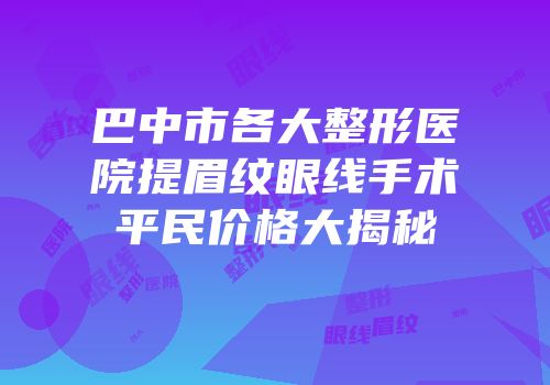 巴中市各大整形医院提眉纹眼线手术平民价格大揭秘