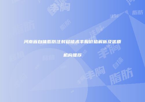 河南省自体脂肪注射移植术丰胸价格解析及优质机构推荐
