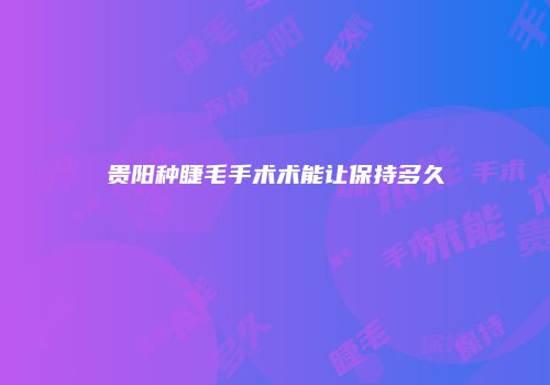 贵阳种睫毛手术术能让保持多久