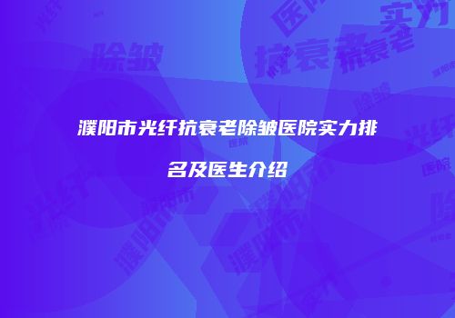 濮阳市光纤抗衰老除皱医院实力排名及医生介绍