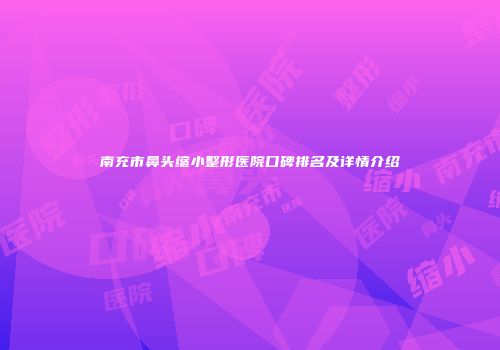 南充市鼻头缩小整形医院口碑排名及详情介绍