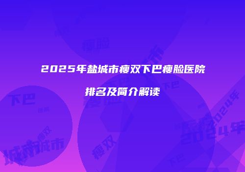 2025年盐城市瘦双下巴瘦脸医院排名及简介解读