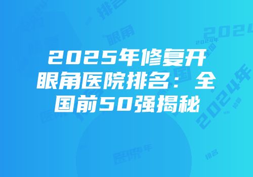 2025年修复开眼角医院排名：全国前50强揭秘