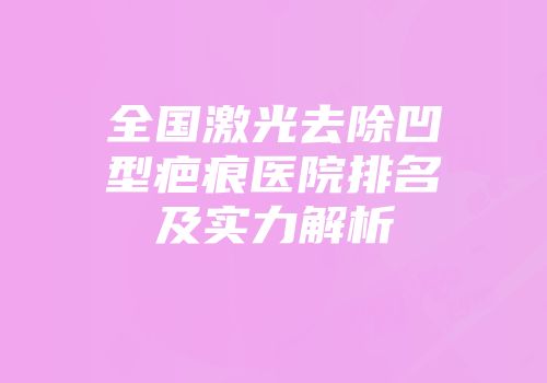 全国激光去除凹型疤痕医院排名及实力解析