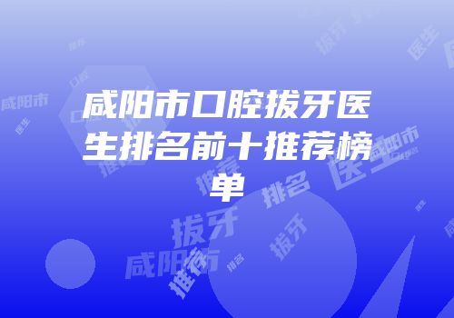 咸阳市口腔拔牙医生排名前十推荐榜单