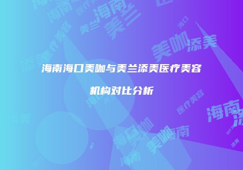 海南海口美咖与美兰添美医疗美容机构对比分析