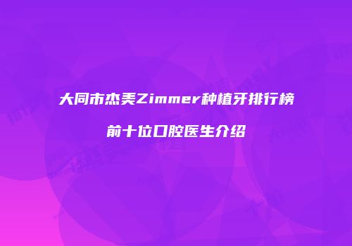 大同市杰美Zimmer种植牙排行榜前十位口腔医生介绍