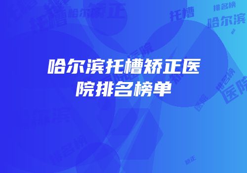 哈尔滨托槽矫正医院排名榜单