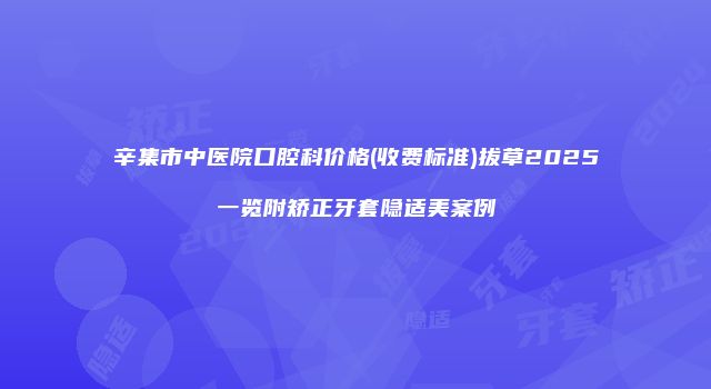 辛集市中医院口腔科价格(收费标准)拔草2025一览附矫正牙套隐适美案例