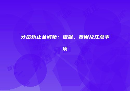 牙齿矫正全解析：流程、费用及注意事项