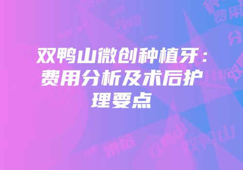 双鸭山微创种植牙：费用分析及术后护理要点