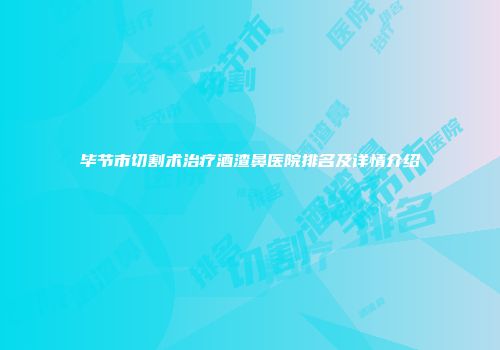 毕节市切割术治疗酒渣鼻医院排名及详情介绍