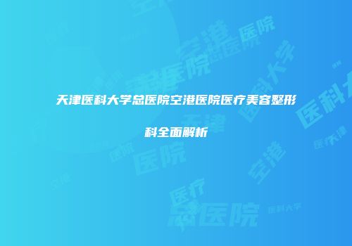 天津医科大学总医院空港医院医疗美容整形科全面解析
