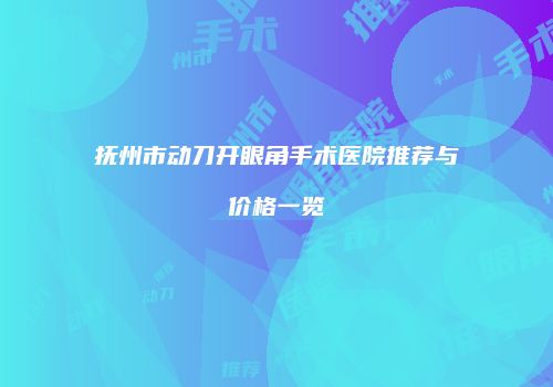 抚州市动刀开眼角手术医院推荐与价格一览