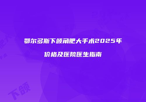 鄂尔多斯下颌角肥大手术2025年价格及医院医生指南