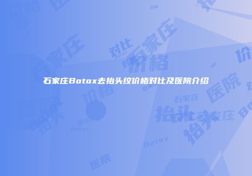 石家庄Botox去抬头纹价格对比及医院介绍