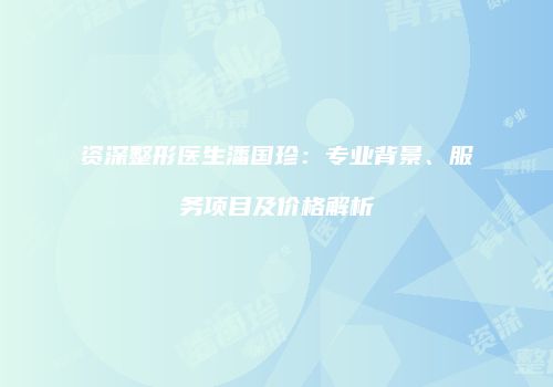 资深整形医生潘国珍：专业背景、服务项目及价格解析