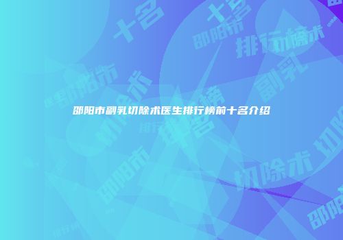 邵阳市副乳切除术医生排行榜前十名介绍