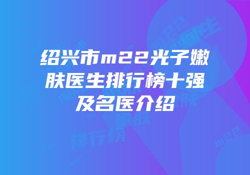绍兴市m22光子嫩肤医生排行榜十强及名医介绍