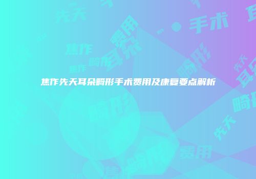 焦作先天耳朵畸形手术费用及康复要点解析