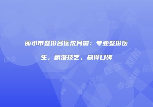 丽水市整形名医沈月霞：专业整形医生，精湛技艺，赢得口碑