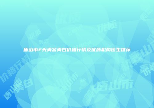 唐山市E光美容美白价格行情及优质机构医生推荐