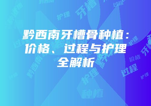 黔西南牙槽骨种植：价格、过程与护理全解析