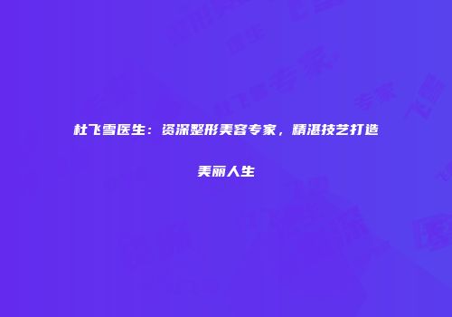 杜飞雪医生：资深整形美容专家，精湛技艺打造美丽人生