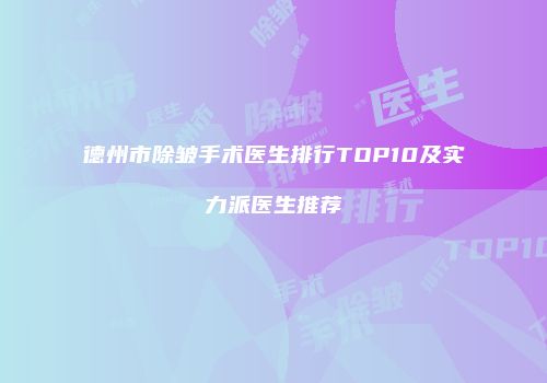 德州市除皱手术医生排行TOP10及实力派医生推荐