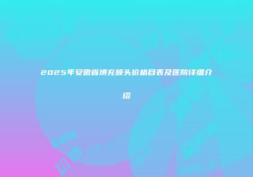 2025年安徽省填充额头价格目表及医院详细介绍
