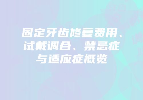 固定牙齿修复费用、试戴调合、禁忌症与适应症概览