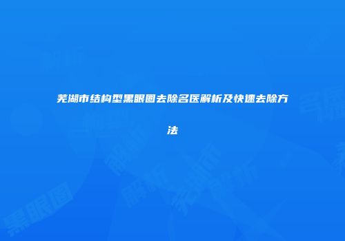芜湖市结构型黑眼圈去除名医解析及快速去除方法