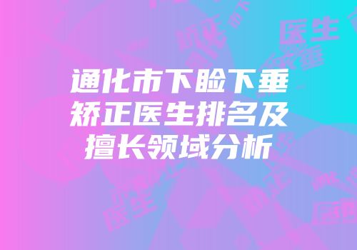 通化市下睑下垂矫正医生排名及擅长领域分析