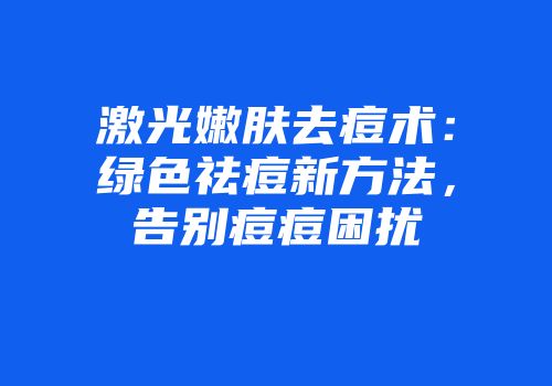 激光嫩肤去痘术：绿色祛痘新方法，告别痘痘困扰