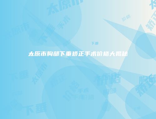 太原市胸部下垂矫正手术价格大揭秘