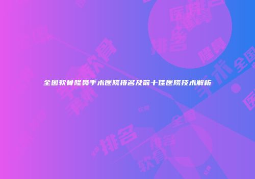 全国软骨隆鼻手术医院排名及前十佳医院技术解析