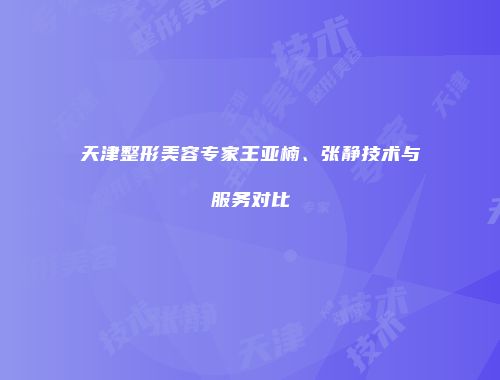 天津整形美容专家王亚楠、张静技术与服务对比