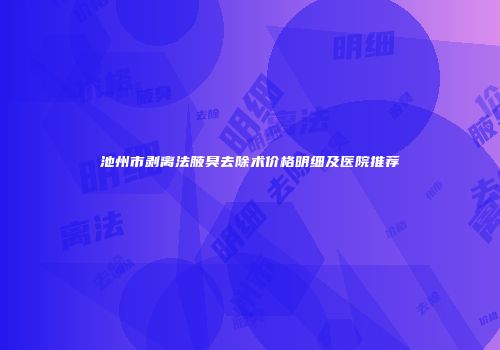 池州市剥离法腋臭去除术价格明细及医院推荐