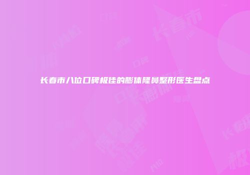长春市八位口碑极佳的膨体隆鼻整形医生盘点