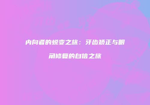 内向者的蜕变之旅：牙齿矫正与眼角修复的自信之旅