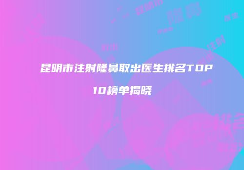 昆明市注射隆鼻取出医生排名TOP10榜单揭晓