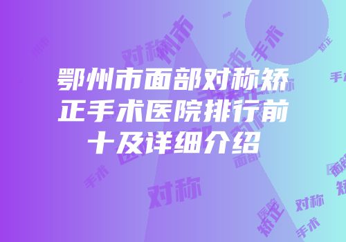 鄂州市面部对称矫正手术医院排行前十及详细介绍