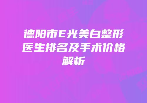 德阳市E光美白整形医生排名及手术价格解析