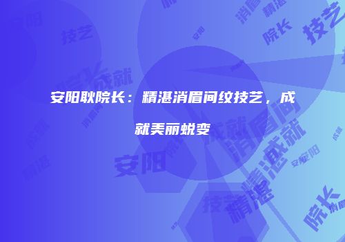安阳耿院长：精湛消眉间纹技艺，成就美丽蜕变