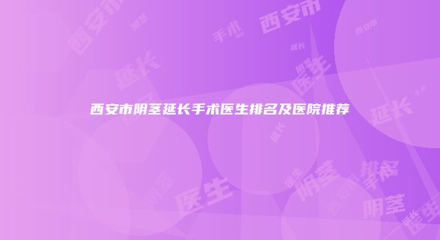 西安市阴茎延长手术医生排名及医院推荐