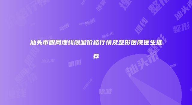 汕头市眼周埋线除皱价格行情及整形医院医生推荐