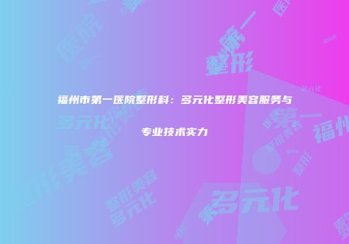 福州市第一医院整形科：多元化整形美容服务与专业技术实力