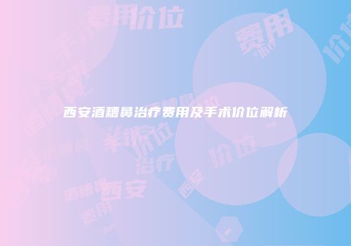 西安酒糟鼻治疗费用及手术价位解析