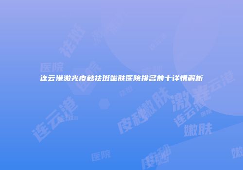 连云港激光皮秒祛斑嫩肤医院排名前十详情解析